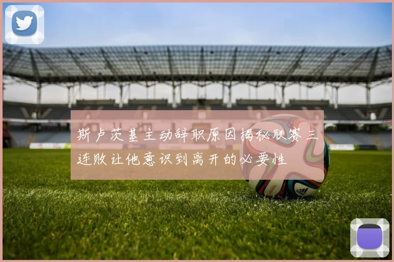 斯卢茨基主动辞职原因揭秘联赛三连败让他意识到离开的必要性