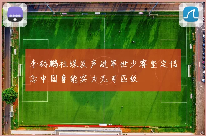 李钧鹏社媒发声进军世少赛坚定信念中国鲁能实力无可匹敌