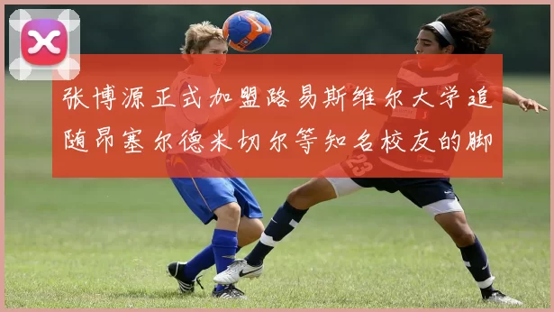 张博源正式加盟路易斯维尔大学追随昂塞尔德米切尔等知名校友的脚步