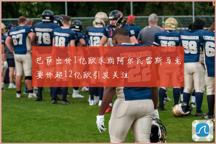 巴萨出价1亿欧求购阿尔瓦雷斯马竞要价超12亿欧引发关注