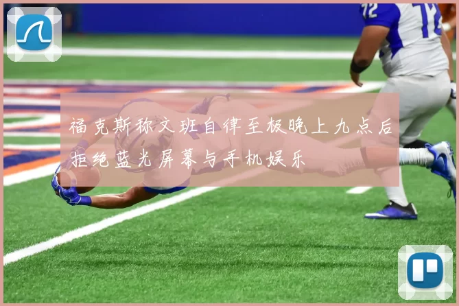 福克斯称文班自律至极晚上九点后拒绝蓝光屏幕与手机娱乐