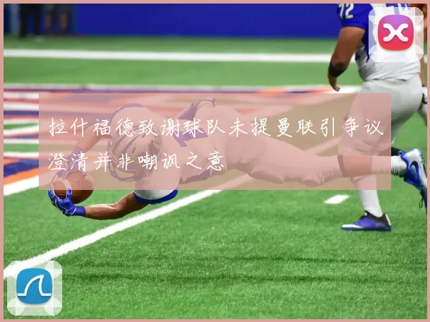 拉什福德致谢球队未提曼联引争议澄清并非嘲讽之意