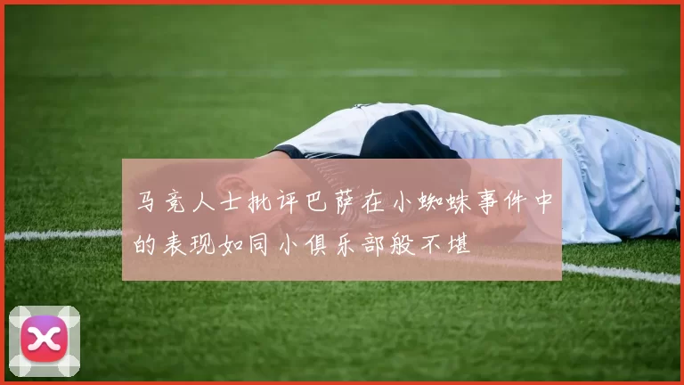 马竞人士批评巴萨在小蜘蛛事件中的表现如同小俱乐部般不堪