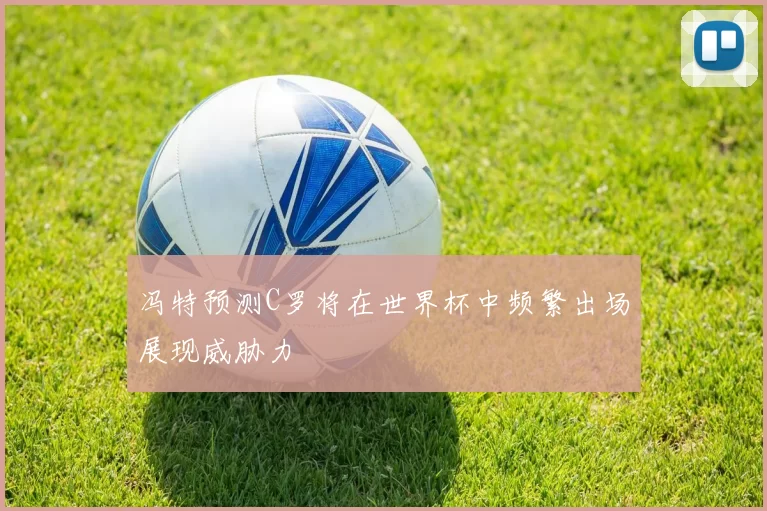 冯特预测C罗将在世界杯中频繁出场展现威胁力