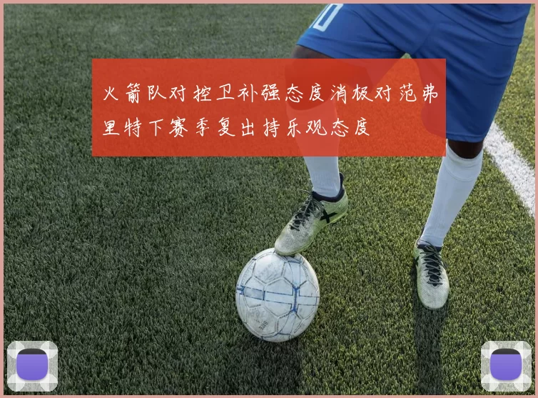 火箭队对控卫补强态度消极对范弗里特下赛季复出持乐观态度