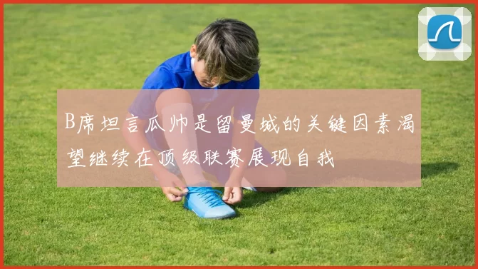 B席坦言瓜帅是留曼城的关键因素渴望继续在顶级联赛展现自我