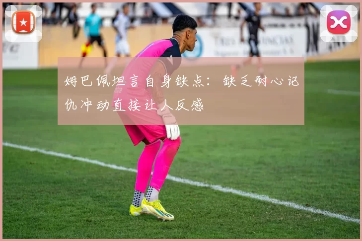 姆巴佩坦言自身缺点：缺乏耐心记仇冲动直接让人反感