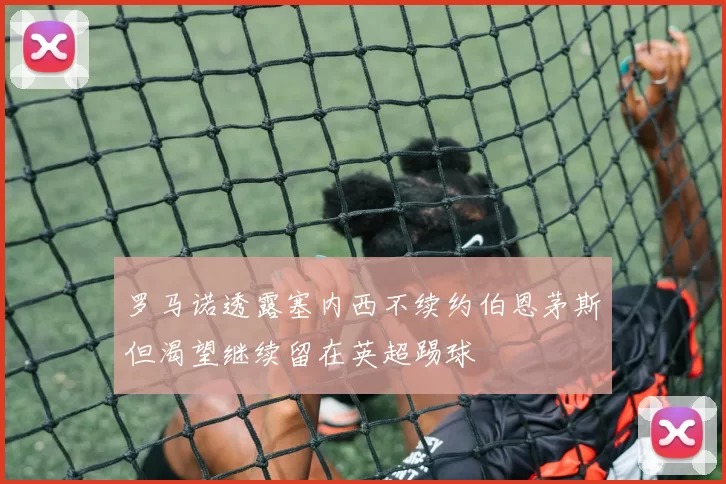 罗马诺透露塞内西不续约伯恩茅斯但渴望继续留在英超踢球
