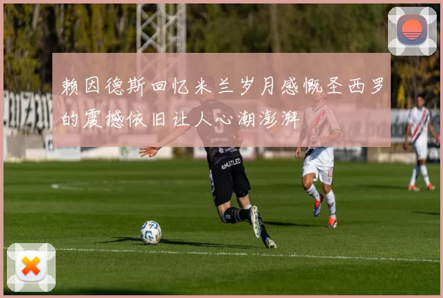 赖因德斯回忆米兰岁月感慨圣西罗的震撼依旧让人心潮澎湃