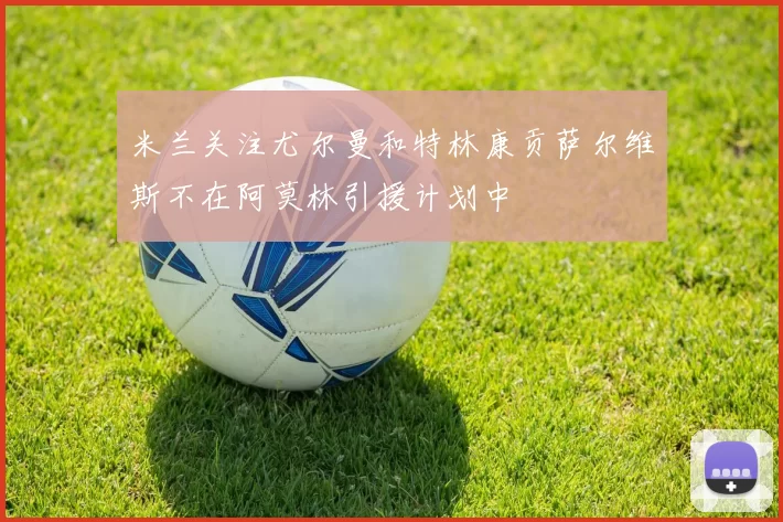 米兰关注尤尔曼和特林康贡萨尔维斯不在阿莫林引援计划中