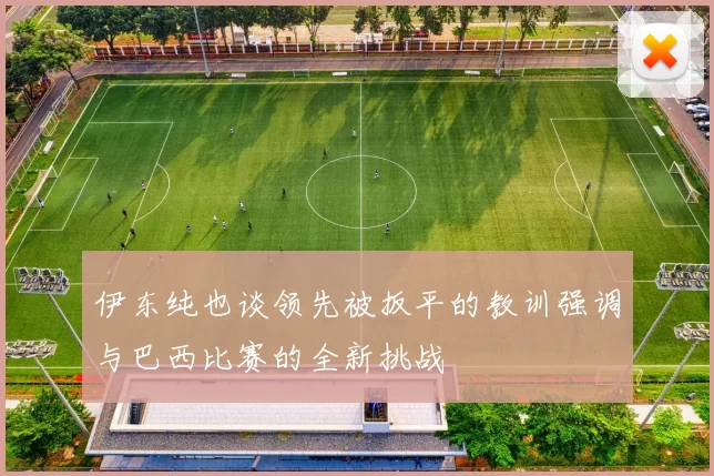 伊东纯也谈领先被扳平的教训强调与巴西比赛的全新挑战