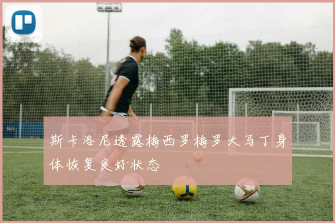 斯卡洛尼透露梅西罗梅罗大马丁身体恢复良好状态