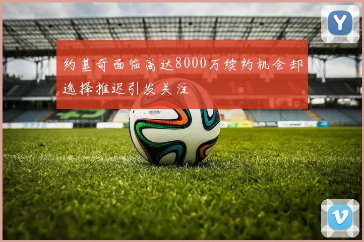 约基奇面临高达8000万续约机会却选择推迟引发关注