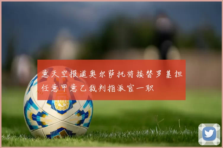 意天空报道奥尔萨托将接替罗基担任意甲意乙裁判指派官一职