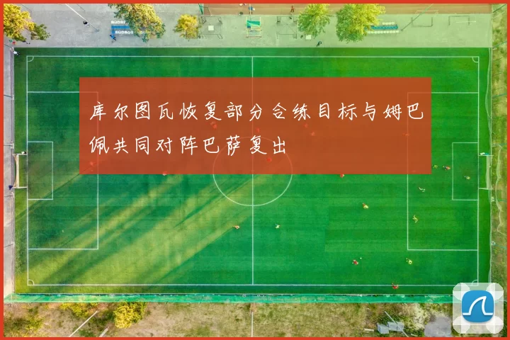 库尔图瓦恢复部分合练目标与姆巴佩共同对阵巴萨复出