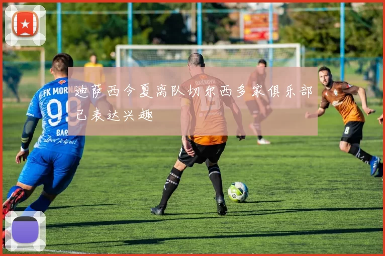 迪萨西今夏离队切尔西多家俱乐部已表达兴趣