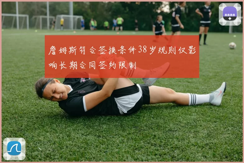 詹姆斯符合签换条件38岁规则仅影响长期合同签约限制