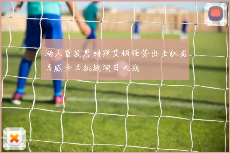 湖人首发詹姆斯艾顿强势出击狄龙马威全力挑战湖日大战