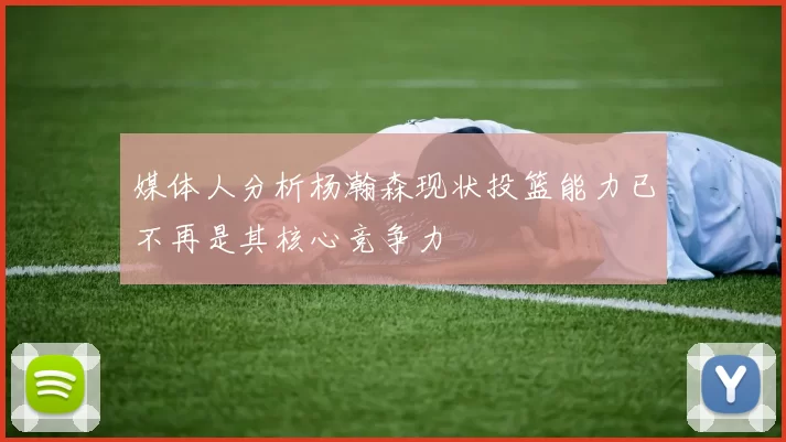媒体人分析杨瀚森现状投篮能力已不再是其核心竞争力