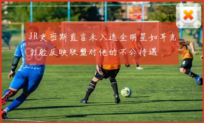 JR史密斯直言未入选全明星如耳光打脸反映联盟对他的不公待遇