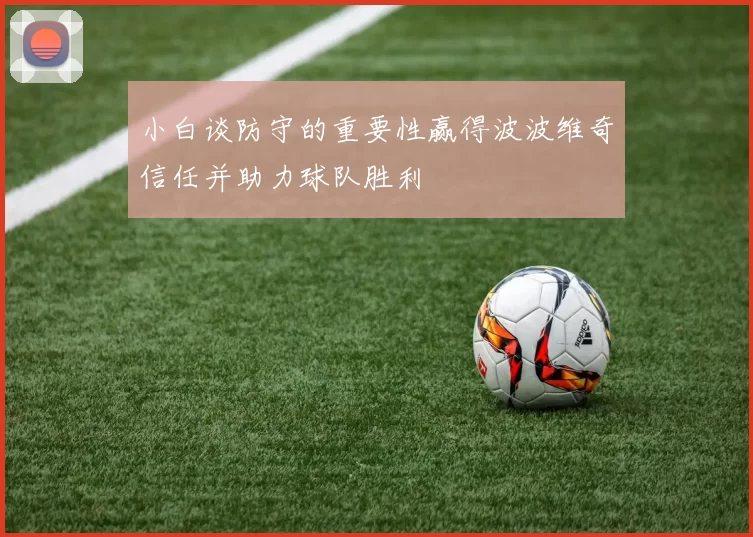 小白谈防守的重要性赢得波波维奇信任并助力球队胜利