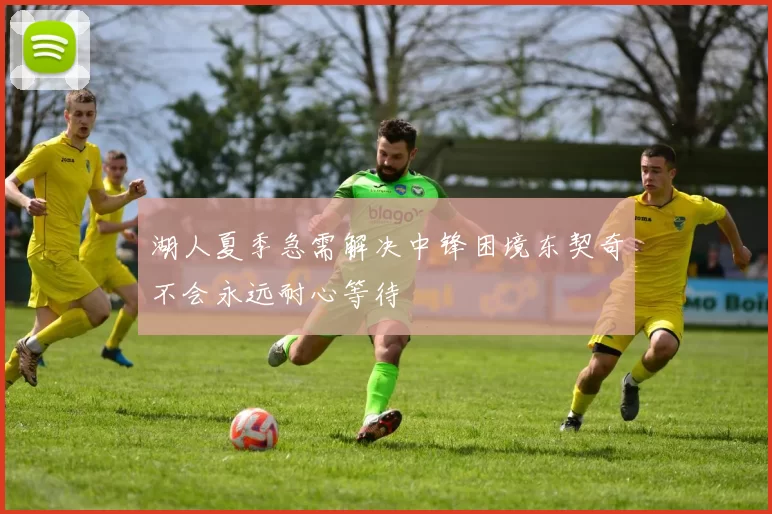 湖人夏季急需解决中锋困境东契奇不会永远耐心等待