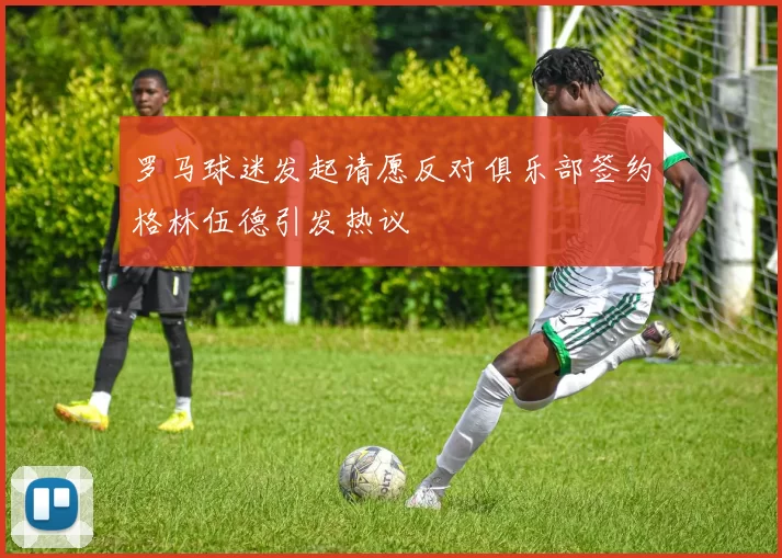 罗马球迷发起请愿反对俱乐部签约格林伍德引发热议